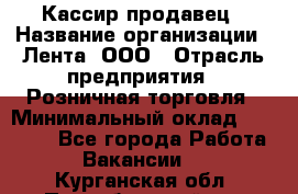 Кассир-продавец › Название организации ­ Лента, ООО › Отрасль предприятия ­ Розничная торговля › Минимальный оклад ­ 18 000 - Все города Работа » Вакансии   . Курганская обл.,Притобольный р-н